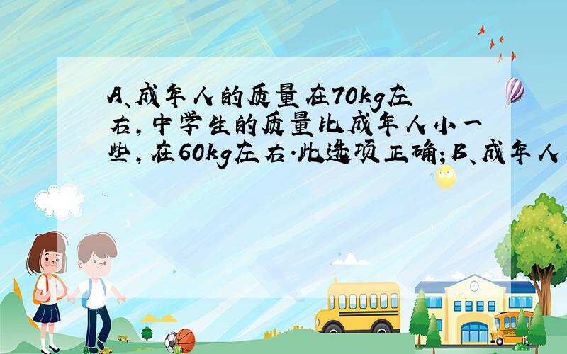 A、成年人的质量在70kg左右，中学生的质量比成年人小一些，在60kg左右．此选项正确；B、成年人的身