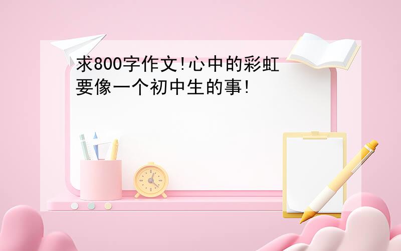 求800字作文!心中的彩虹 要像一个初中生的事!