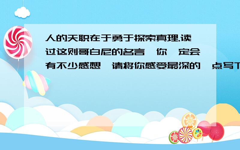 人的天职在于勇于探索真理.读过这则哥白尼的名言,你一定会有不少感想,请将你感受最深的一点写下来.