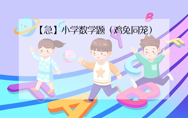 【急】小学数学题（鸡兔同笼）