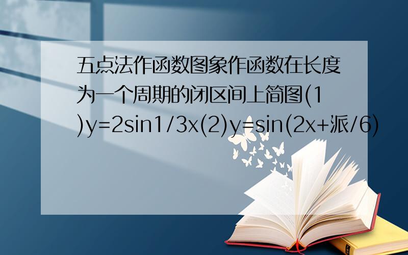 五点法作函数图象作函数在长度为一个周期的闭区间上简图(1)y=2sin1/3x(2)y=sin(2x+派/6)