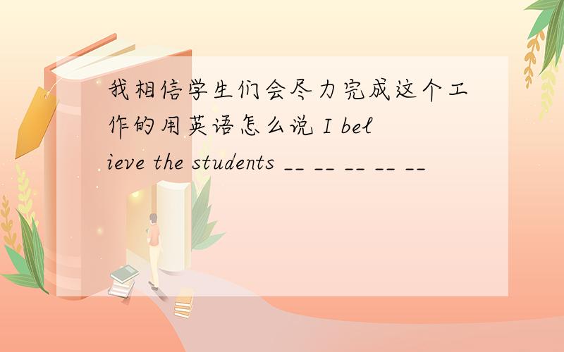 我相信学生们会尽力完成这个工作的用英语怎么说 I believe the students __ __ __ __ __