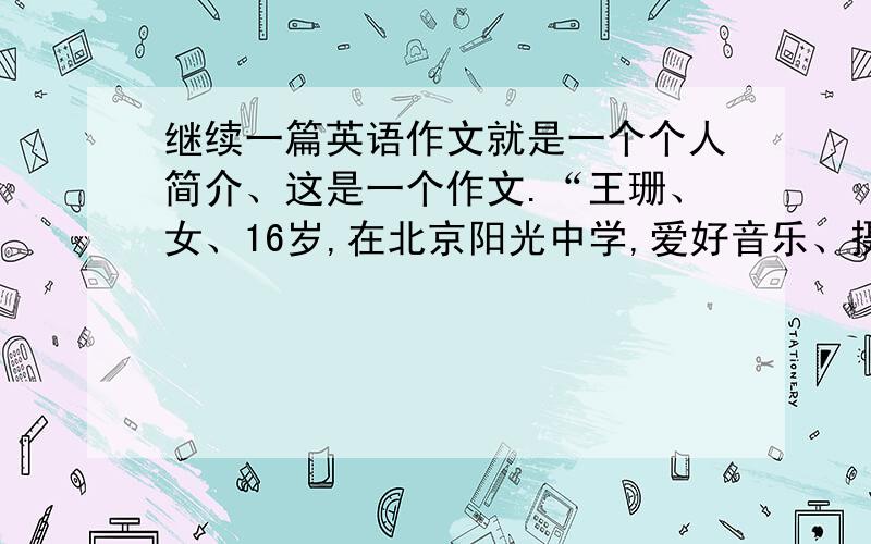 继续一篇英语作文就是一个个人简介、这是一个作文.“王珊、女、16岁,在北京阳光中学,爱好音乐、摄影、善于与别人交流、乐于