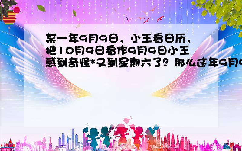 某一年9月9日，小王看日历，把10月9日看作9月9日小王感到奇怪*又到星期六了？那么这年9月9日星期几？