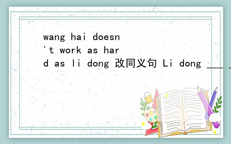 wang hai doesn't work as hard as li dong 改同义句 Li dong ___ __