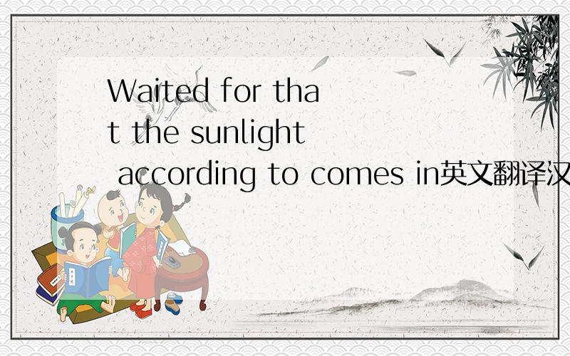 Waited for that the sunlight according to comes in英文翻译汉语