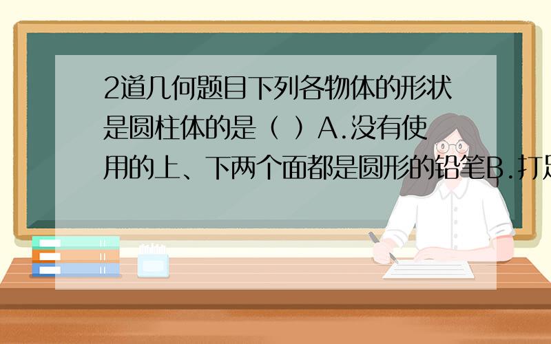 2道几何题目下列各物体的形状是圆柱体的是（ ）A.没有使用的上、下两个面都是圆形的铅笔B.打足气的自行车内胎五棱柱共有(