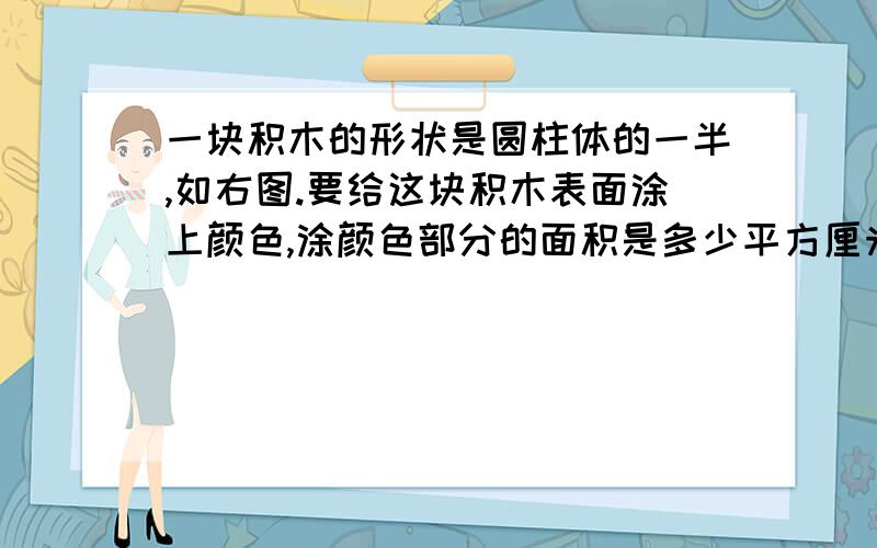 一块积木的形状是圆柱体的一半,如右图.要给这块积木表面涂上颜色,涂颜色部分的面积是多少平方厘米?