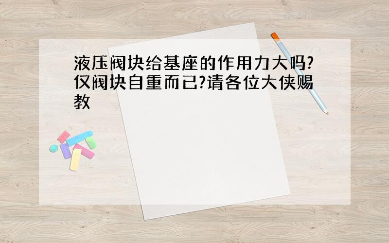 液压阀块给基座的作用力大吗?仅阀块自重而已?请各位大侠赐教