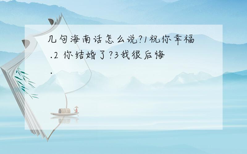 几句海南话怎么说?1祝你幸福 .2 你结婚了?3我很后悔 .