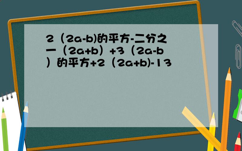 2（2a-b)的平方-二分之一（2a+b）+3（2a-b）的平方+2（2a+b)-13