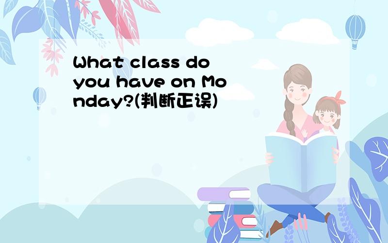 What class do you have on Monday?(判断正误)