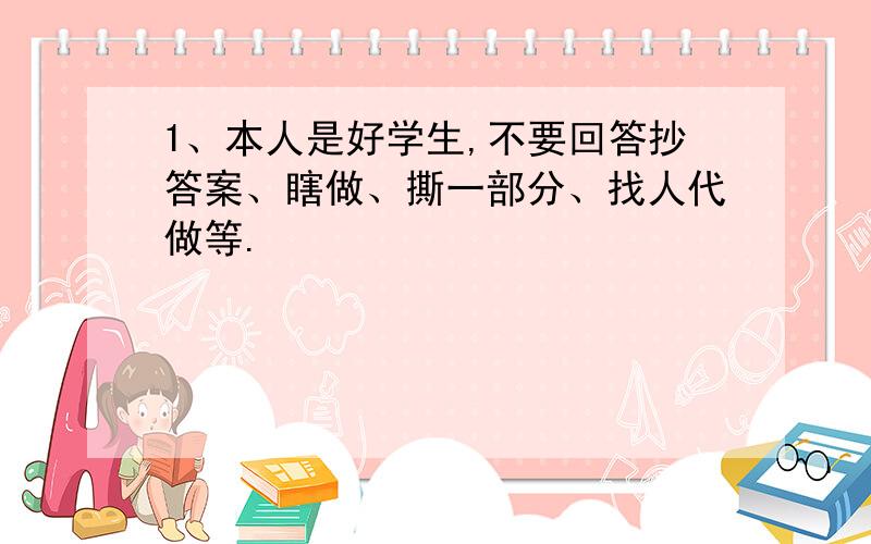 1、本人是好学生,不要回答抄答案、瞎做、撕一部分、找人代做等.