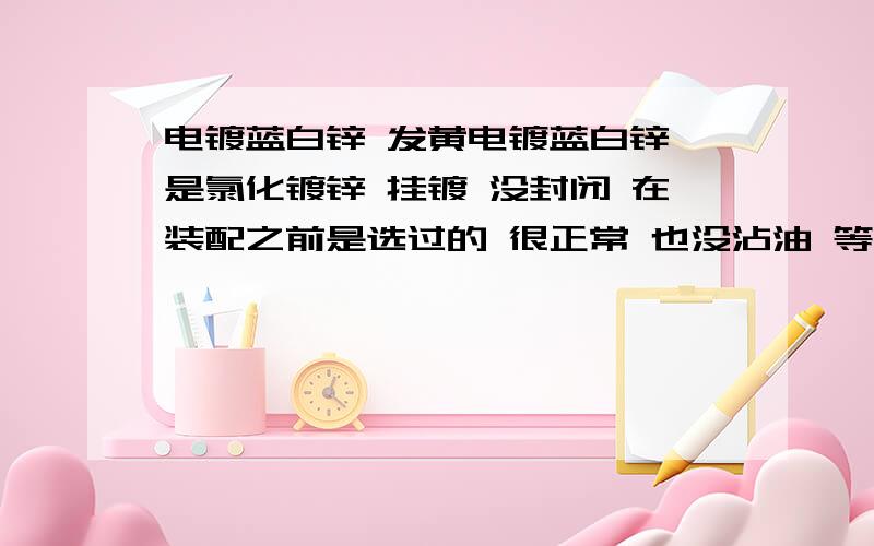 电镀蓝白锌 发黄电镀蓝白锌 是氯化镀锌 挂镀 没封闭 在装配之前是选过的 很正常 也没沾油 等装配完成发货到客户那去以后