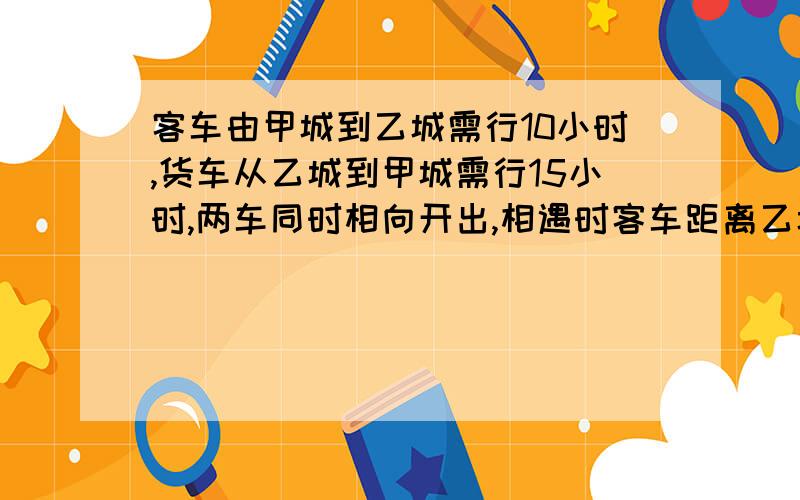 客车由甲城到乙城需行10小时,货车从乙城到甲城需行15小时,两车同时相向开出,相遇时客车距离乙城还有192千米.求两城之