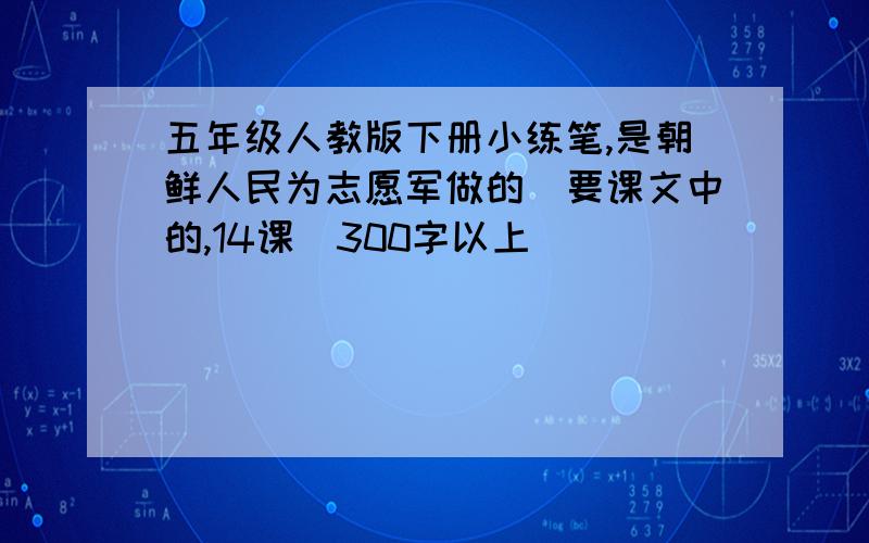 五年级人教版下册小练笔,是朝鲜人民为志愿军做的（要课文中的,14课）300字以上