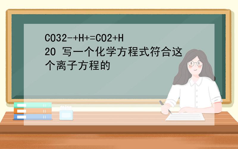 CO32-+H+=CO2+H2O 写一个化学方程式符合这个离子方程的