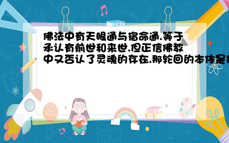 佛法中有天眼通与宿命通.等于承认有前世和来世.但正信佛教中又否认了灵魂的存在.那轮回的本体是什么?