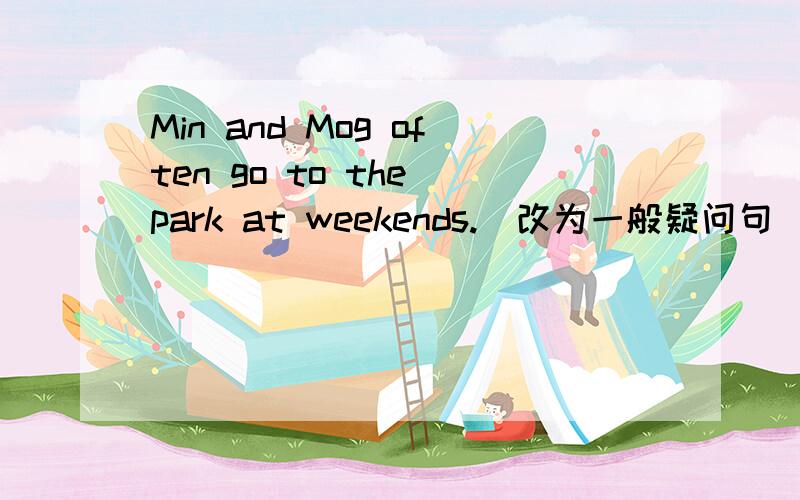 Min and Mog often go to the park at weekends.(改为一般疑问句）