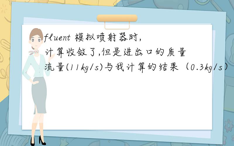 fluent 模拟喷射器时,计算收敛了,但是进出口的质量流量(11kg/s)与我计算的结果（0.3kg/s）差的甚远,其