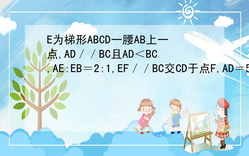 E为梯形ABCD一腰AB上一点,AD／／BC且AD＜BC,AE:EB＝2:1,EF／／BC交CD于点F,AD＝5,EF＝