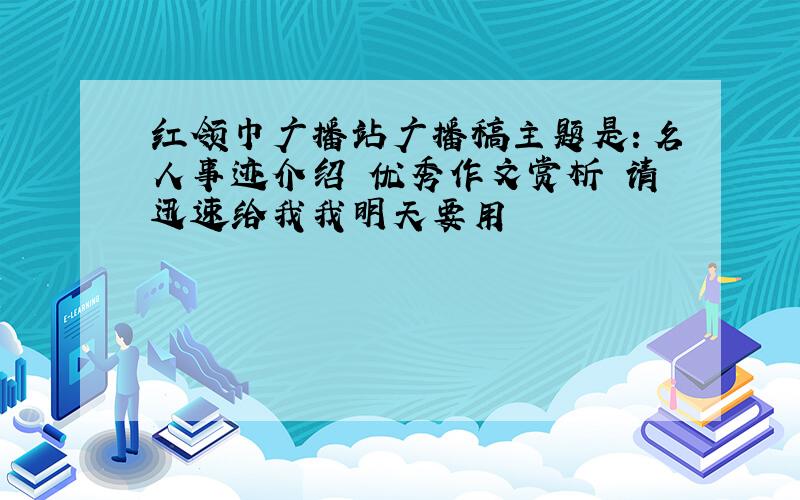 红领巾广播站广播稿主题是：名人事迹介绍 优秀作文赏析 请迅速给我我明天要用