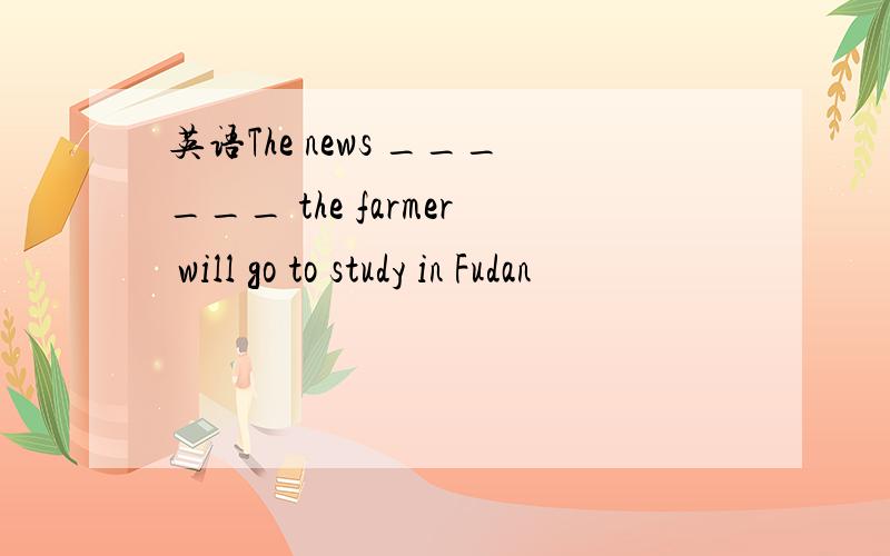 英语The news ______ the farmer will go to study in Fudan