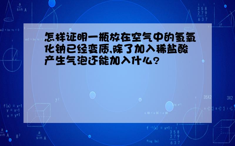 怎样证明一瓶放在空气中的氢氧化钠已经变质,除了加入稀盐酸产生气泡还能加入什么?