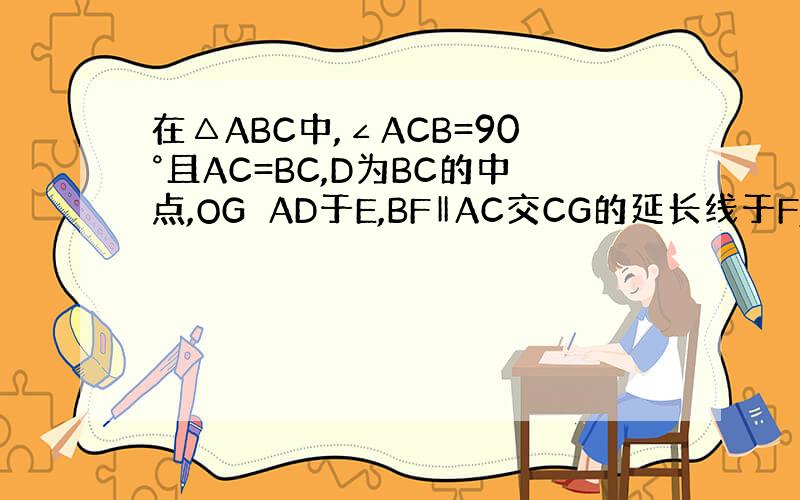 在△ABC中,∠ACB=90°且AC=BC,D为BC的中点,OG⊥AD于E,BF‖AC交CG的延长线于F,连接DG,试说