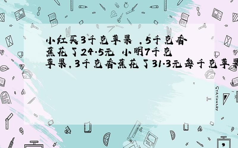 小红买3千克苹果 ,5千克香蕉花了24.5元 小明7千克苹果,3千克香蕉花了31.3元每千克苹果和每千克香蕉各几元?