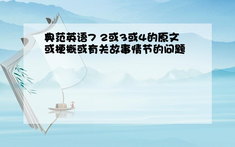 典范英语7 2或3或4的原文或梗概或有关故事情节的问题