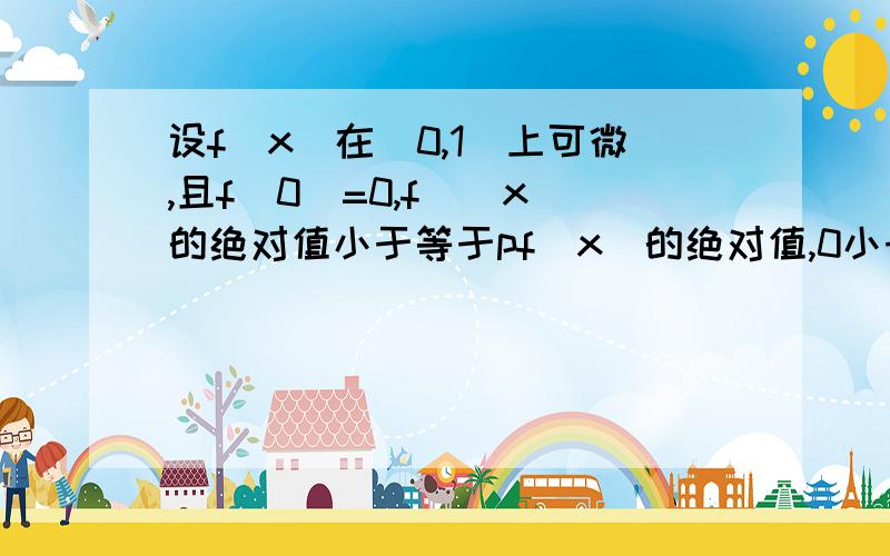 设f(x)在[0,1]上可微,且f（0）=0,f`(x)的绝对值小于等于pf（x）的绝对值,0小于p小于1,证明.