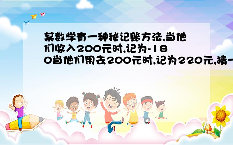 某数学有一种秘记账方法,当他们收入200元时,记为-180当他们用去200元时,记为220元,猜一猜,收入100元