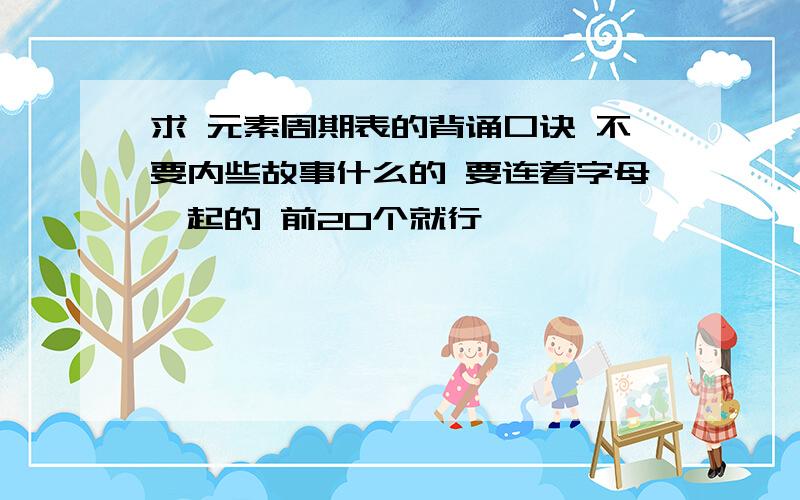 求 元素周期表的背诵口诀 不要内些故事什么的 要连着字母一起的 前20个就行