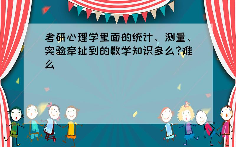 考研心理学里面的统计、测量、实验牵扯到的数学知识多么?难么