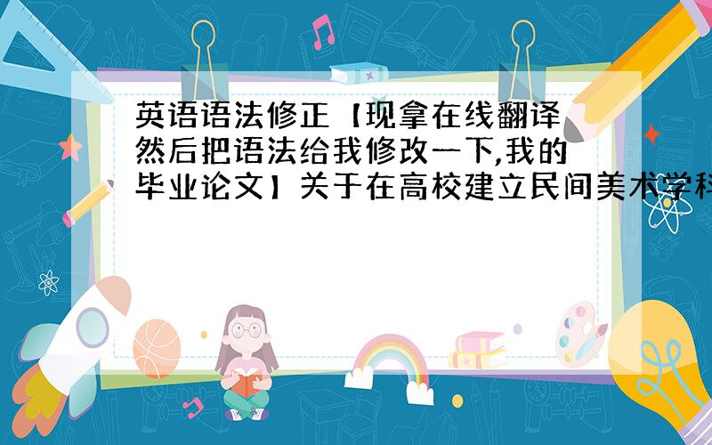 英语语法修正【现拿在线翻译 然后把语法给我修改一下,我的毕业论文】关于在高校建立民间美术学科的探究摘要：民间美术作为民间