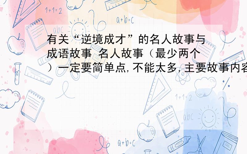 有关“逆境成才”的名人故事与成语故事 名人故事（最少两个）一定要简单点,不能太多,主要故事内容说了,100多字就行； 成