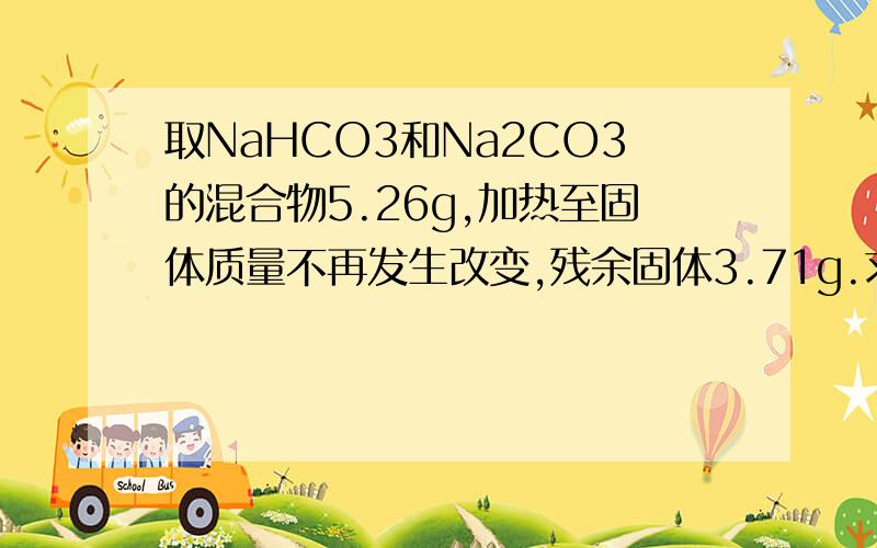 取NaHCO3和Na2CO3的混合物5.26g,加热至固体质量不再发生改变,残余固体3.71g.求原混合物中NaHCO3