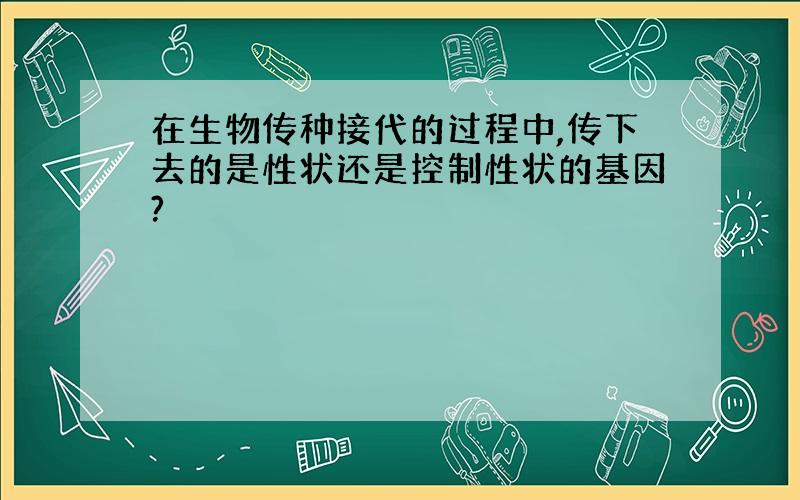 在生物传种接代的过程中,传下去的是性状还是控制性状的基因?