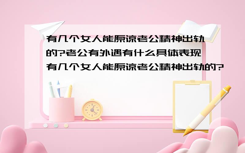 有几个女人能原谅老公精神出轨的?老公有外遇有什么具体表现有几个女人能原谅老公精神出轨的?