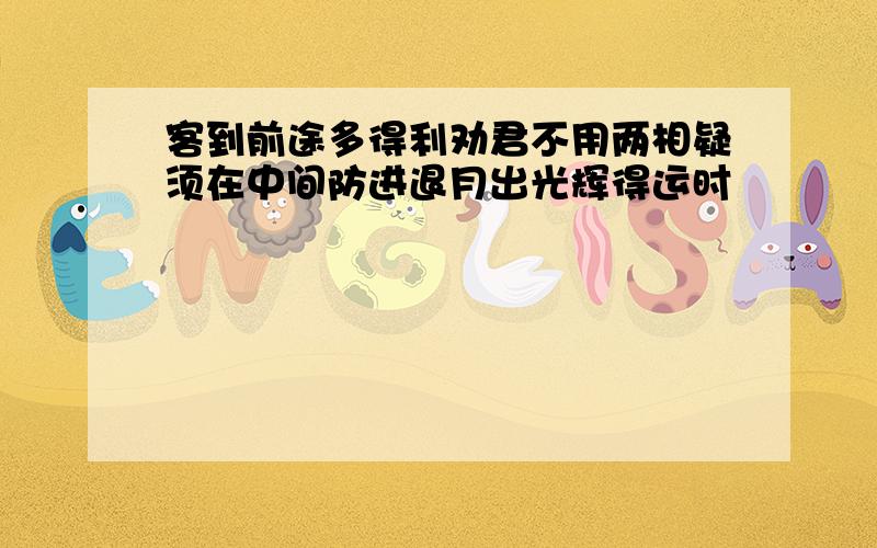 客到前途多得利劝君不用两相疑须在中间防进退月出光辉得运时