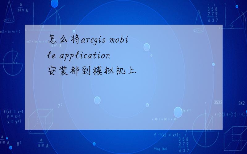 怎么将arcgis mobile application安装都到模拟机上