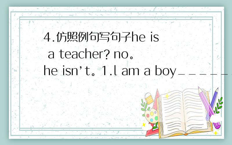 4.仿照例句写句子he is a teacher？no。he isn’t。1.l am a boy___________