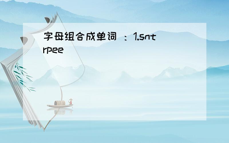 字母组合成单词 ：1.sntrpee( ）