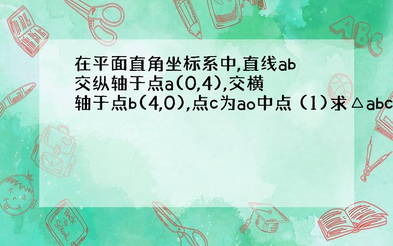 在平面直角坐标系中,直线ab交纵轴于点a(0,4),交横轴于点b(4,0),点c为ao中点 (1)求△abc的面积