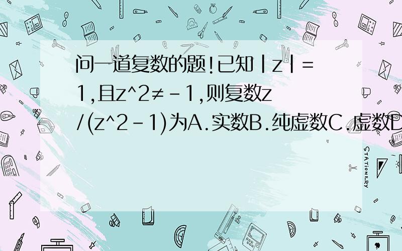 问一道复数的题!已知|z|=1,且z^2≠-1,则复数z/(z^2-1)为A.实数B.纯虚数C.虚数D.不确定帮我讲讲好