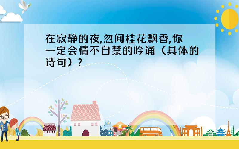 在寂静的夜,忽闻桂花飘香,你一定会情不自禁的吟诵（具体的诗句）?