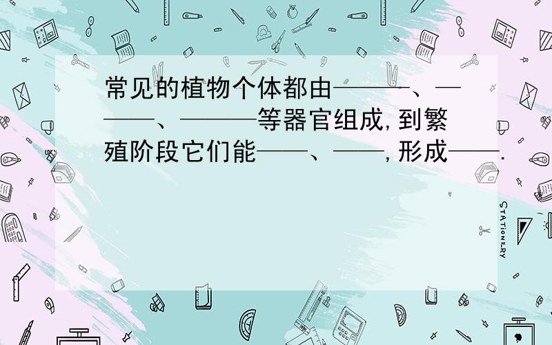 常见的植物个体都由———、———、———等器官组成,到繁殖阶段它们能——、——,形成——.