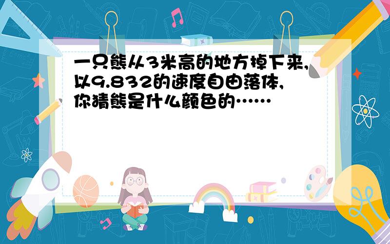 一只熊从3米高的地方掉下来,以9.832的速度自由落体,你猜熊是什么颜色的……