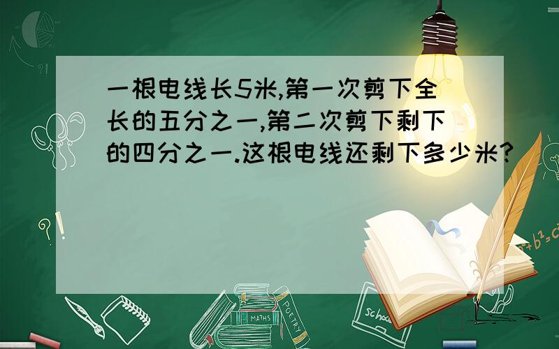 一根电线长5米,第一次剪下全长的五分之一,第二次剪下剩下的四分之一.这根电线还剩下多少米?